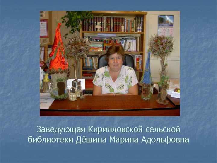 Заведующая Кирилловской сельской библиотеки Дёшина Марина Адольфовна 