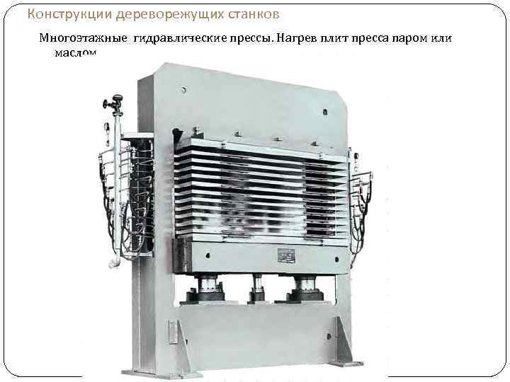 Конструкции дереворежущих станков Многоэтажные гидравлические прессы. Нагрев плит пресса паром или маслом 