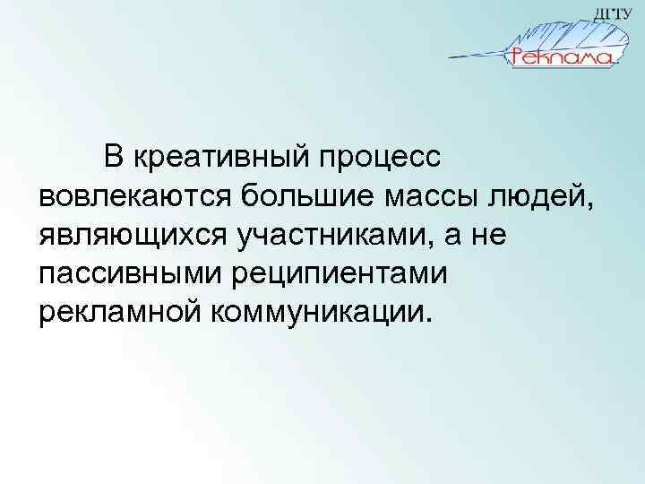 В креативный процесс вовлекаются большие массы людей, являющихся участниками, а не пассивными реципиентами рекламной