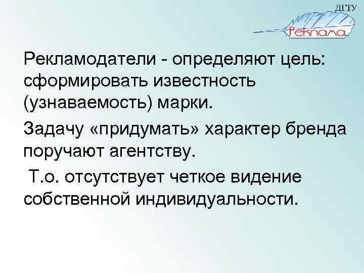 Рекламодатели - определяют цель: сформировать известность (узнаваемость) марки. Задачу «придумать» характер бренда поручают агентству.