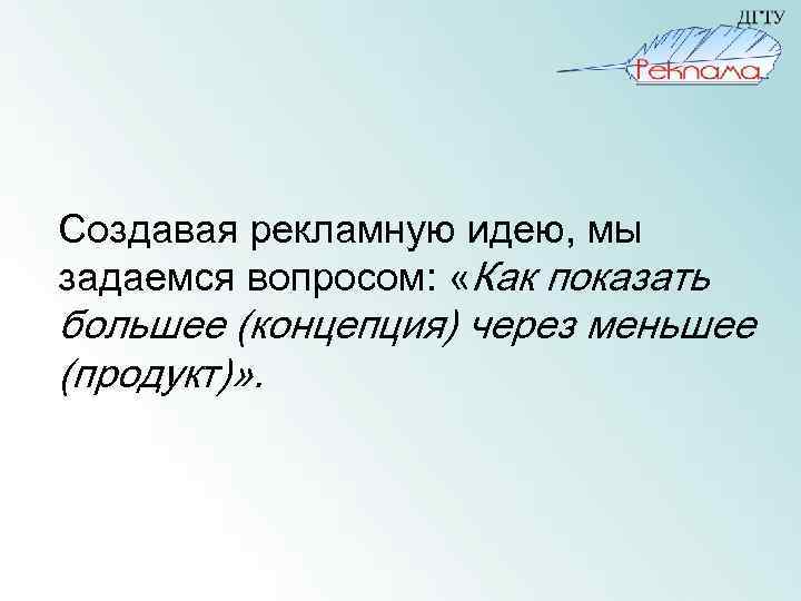 Создавая рекламную идею, мы задаемся вопросом: «Как показать большее (концепция) через меньшее (продукт)» .