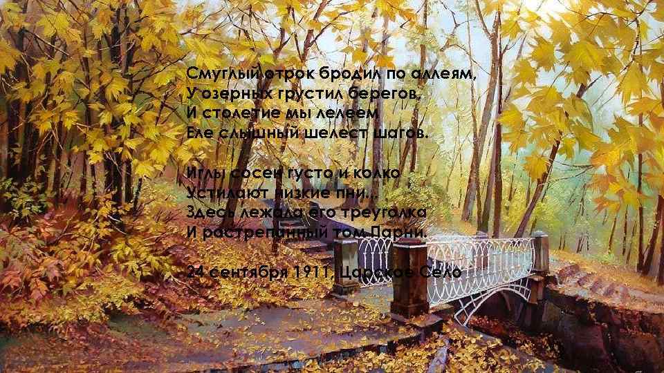 Смуглый отрок бродил по аллеям, У озерных грустил берегов, И столетие мы лелеем Еле