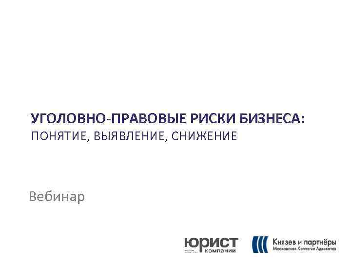 УГОЛОВНО-ПРАВОВЫЕ РИСКИ БИЗНЕСА: ПОНЯТИЕ, ВЫЯВЛЕНИЕ, СНИЖЕНИЕ Вебинар 