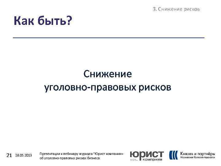 Как быть? 3. Снижение рисков Снижение уголовно-правовых рисков 21 28. 05. 2013 Презентация к