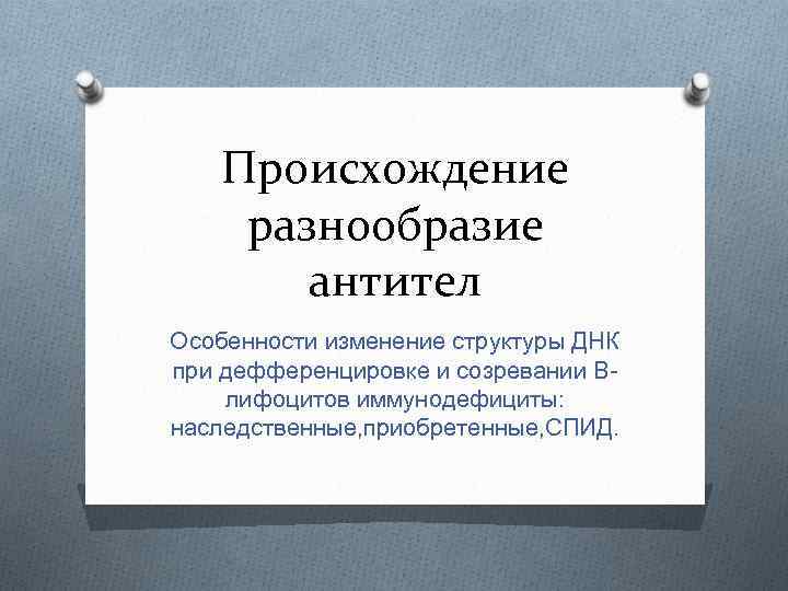 Происхождение разнообразие антител Особенности изменение структуры ДНК при дефференцировке и созревании Влифоцитов иммунодефициты: наследственные,