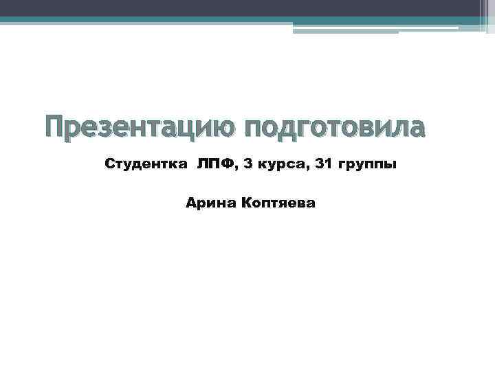Презентацию подготовила Студентка ЛПФ, 3 курса, 31 группы Арина Коптяева 