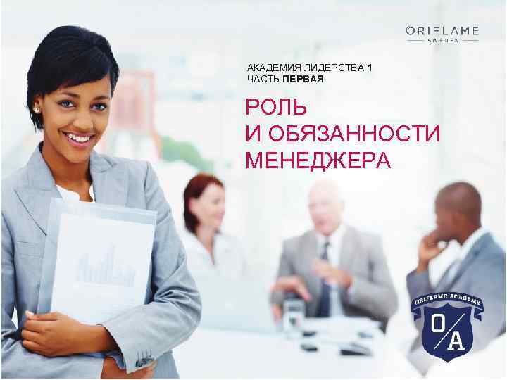 АКАДЕМИЯ ЛИДЕРСТВА 1 ЧАСТЬ ПЕРВАЯ РОЛЬ И ОБЯЗАННОСТИ МЕНЕДЖЕРА Copyright © 2014 by Oriflame