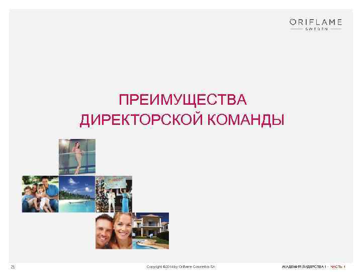 ПРЕИМУЩЕСТВА ДИРЕКТОРСКОЙ КОМАНДЫ 21 Copyright © 2014 by Oriflame Cosmetics SA АКАДЕМИЯ ЛИДЕРСТВА 1
