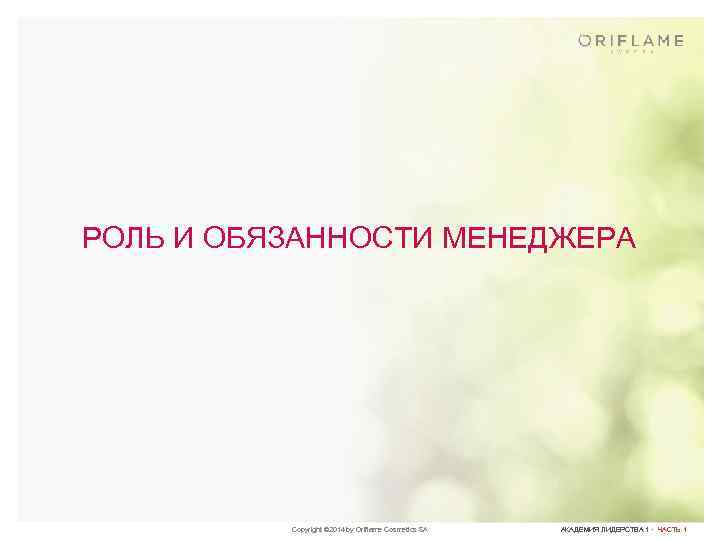 РОЛЬ И ОБЯЗАННОСТИ МЕНЕДЖЕРА Copyright © 2014 by Oriflame Cosmetics SA АКАДЕМИЯ ЛИДЕРСТВА 1