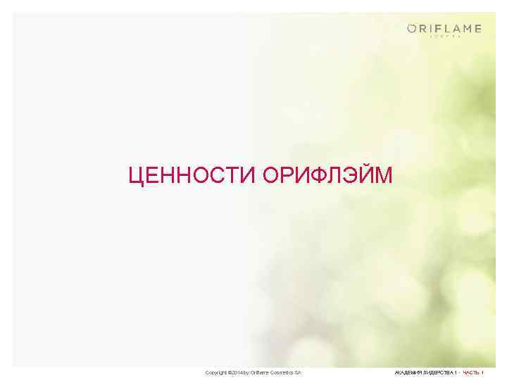 ЦЕННОСТИ ОРИФЛЭЙМ Copyright © 2014 by Oriflame Cosmetics SA АКАДЕМИЯ ЛИДЕРСТВА 1 · ЧАСТЬ