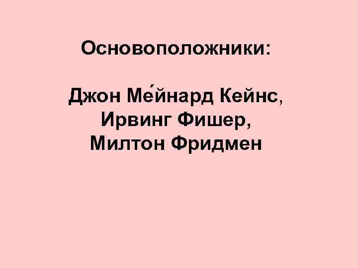Основоположники: Джон Ме йнард Кейнс, Ирвинг Фишер, Милтон Фридмен 