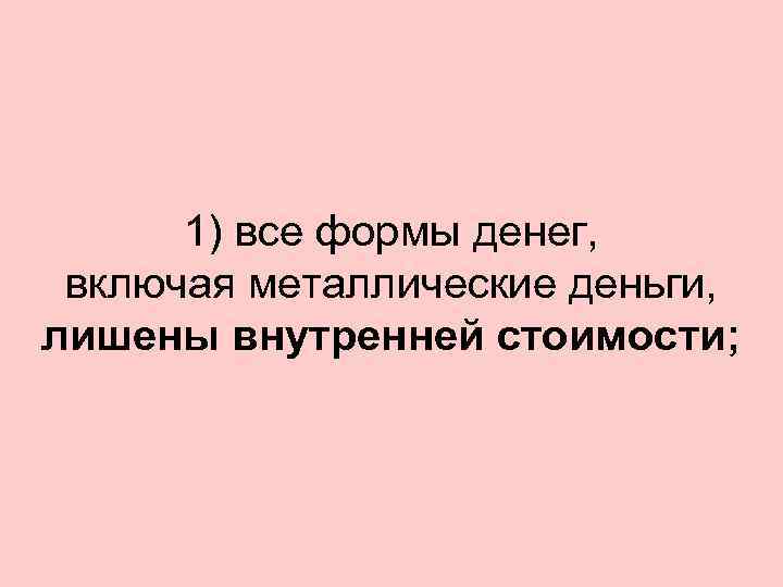 1) все формы денег, включая металлические деньги, лишены внутренней стоимости; 