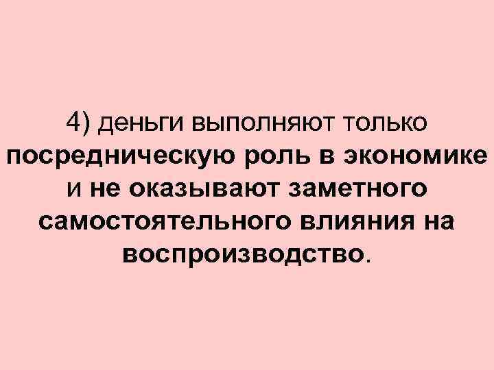 4) деньги выполняют только посредническую роль в экономике и не оказывают заметного самостоятельного влияния
