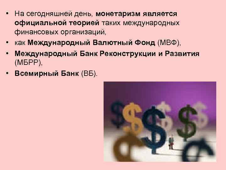  • На сегодняшней день, монетаризм является официальной теорией таких международных финансовых организаций, •