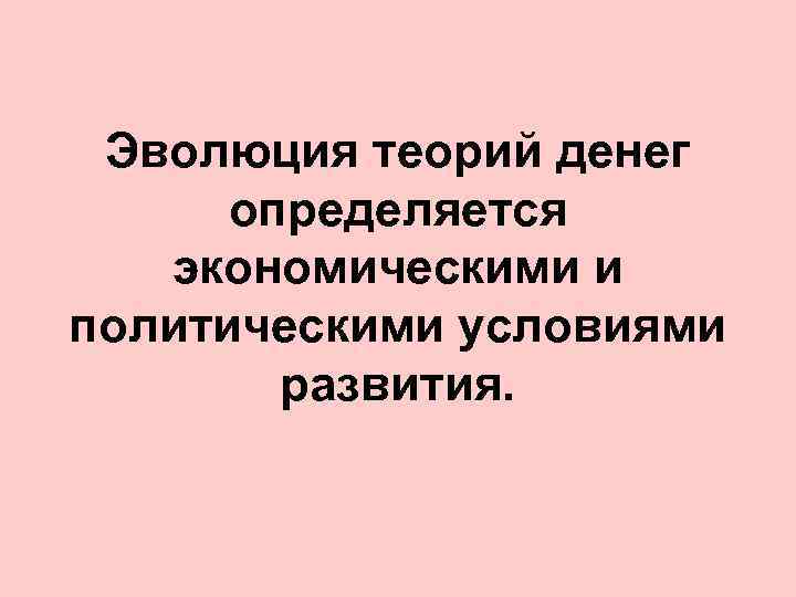 Эволюция теорий денег определяется экономическими и политическими условиями развития. 