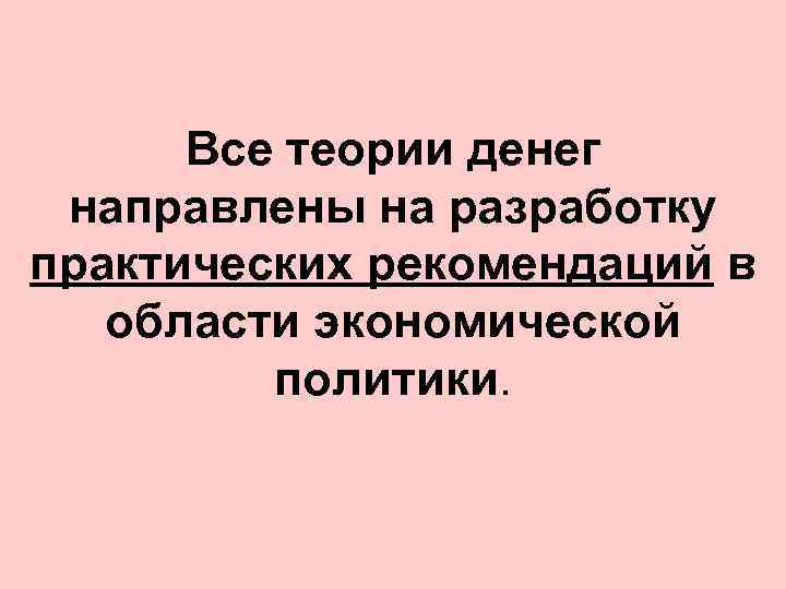 Все теории денег направлены на разработку практических рекомендаций в области экономической политики. 