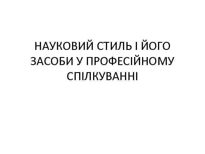 НАУКОВИЙ СТИЛЬ І ЙОГО ЗАСОБИ У ПРОФЕСІЙНОМУ СПІЛКУВАННІ 