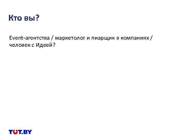 Кто вы? Event-агентства / маркетолог и пиарщик в компаниях / человек с Идеей? 