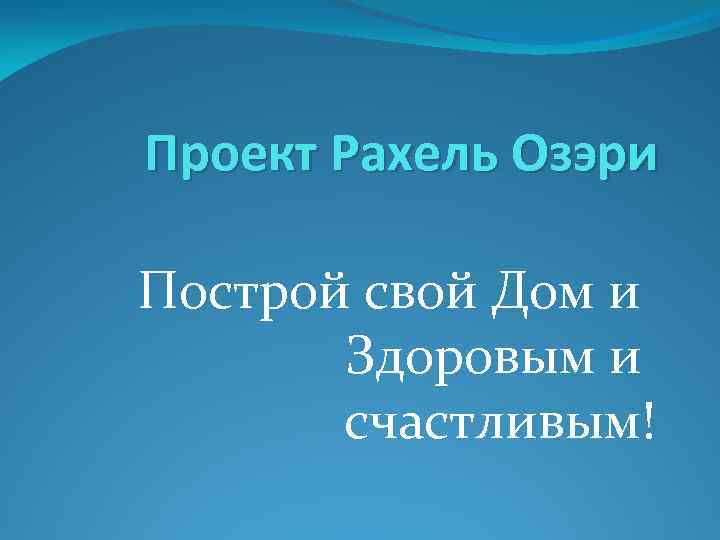 Проект Рахель Озэри Построй свой Дом и Здоровым и счастливым! 