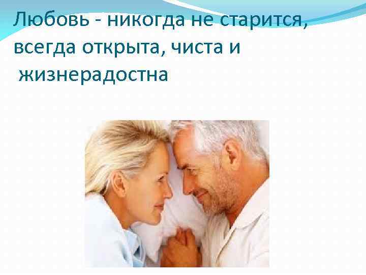Любовь - никогда не старится, всегда открыта, чиста и жизнерадостна 