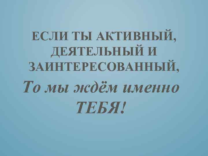 ЕСЛИ ТЫ АКТИВНЫЙ, ДЕЯТЕЛЬНЫЙ И ЗАИНТЕРЕСОВАННЫЙ, То мы ждём именно ТЕБЯ! 