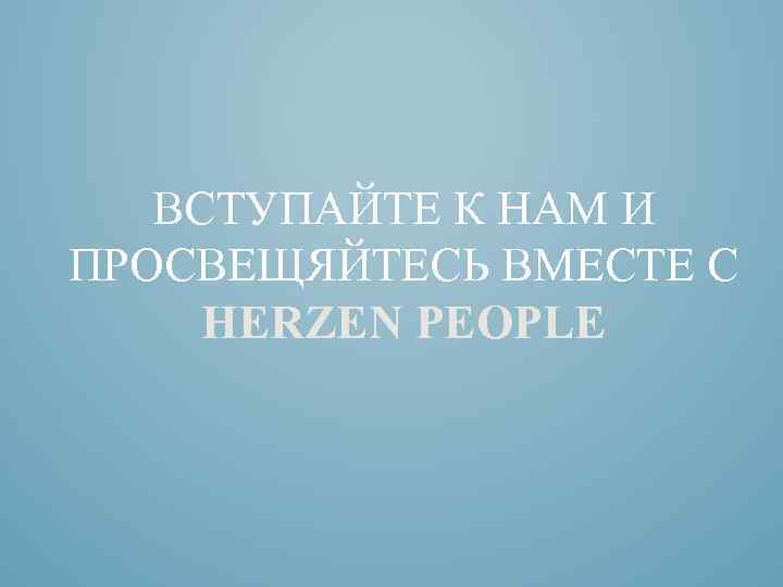 ВСТУПАЙТЕ К НАМ И ПРОСВЕЩЯЙТЕСЬ ВМЕСТЕ С HERZEN PEOPLE 