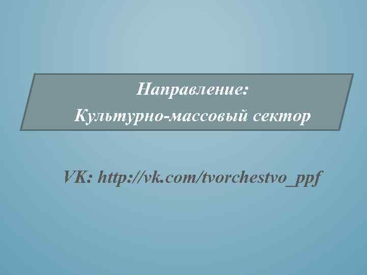 Направление: Культурно-массовый сектор VK: http: //vk. com/tvorchestvo_ppf 