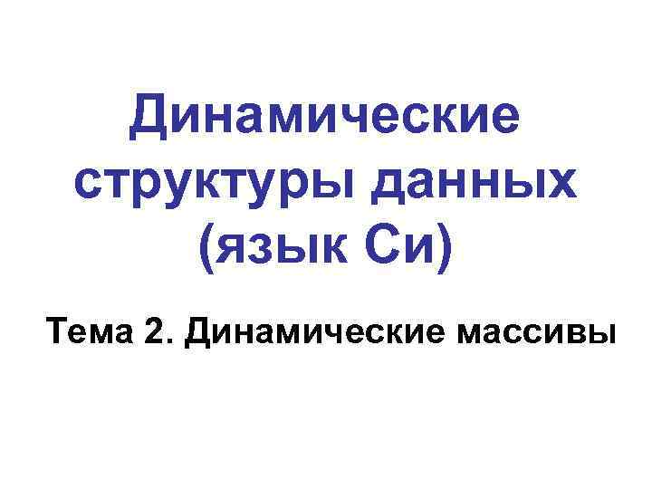 Динамические структуры данных (язык Си) Тема 2. Динамические массивы 