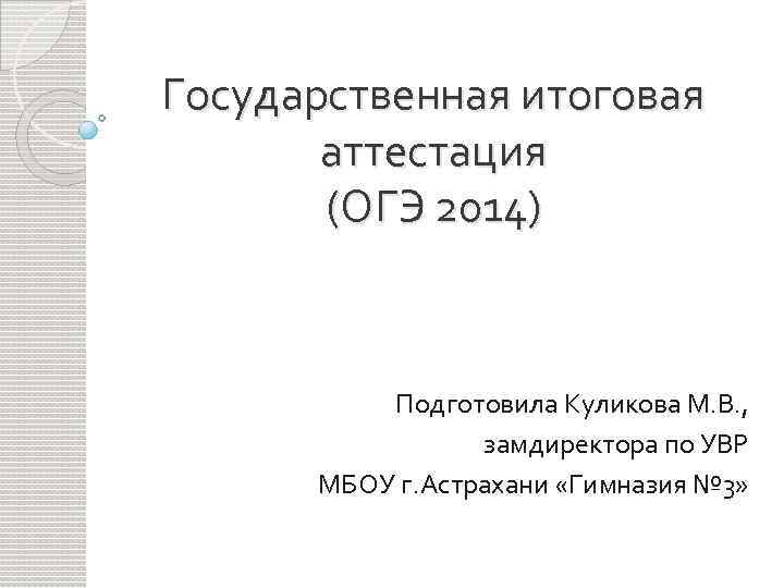 Государственная итоговая аттестация (ОГЭ 2014) Подготовила Куликова М. В. , замдиректора по УВР МБОУ