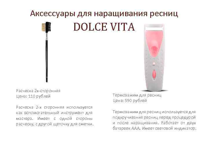Аксессуары для наращивания ресниц DOLCE VITA Расческа 2 х-сторонняя Цена: 110 рублей Расческа 2