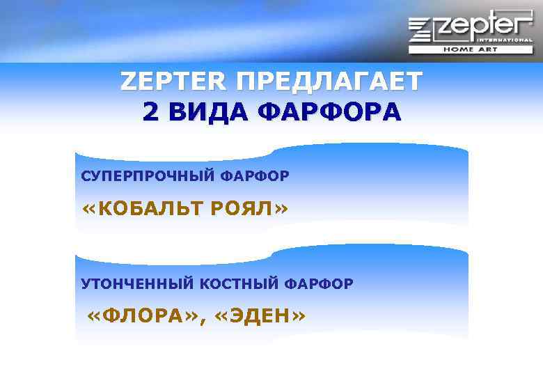 ZEPTER ПРЕДЛАГАЕТ 2 ВИДА ФАРФОРА СУПЕРПРОЧНЫЙ ФАРФОР «КОБАЛЬТ РОЯЛ» УТОНЧЕННЫЙ КОСТНЫЙ ФАРФОР «ФЛОРА» ,