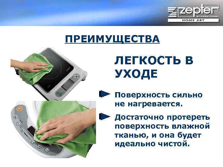 ПРЕИМУЩЕСТВА ЛЕГКОСТЬ В УХОДЕ Поверхность сильно не нагревается. Достаточно протереть поверхность влажной тканью, и