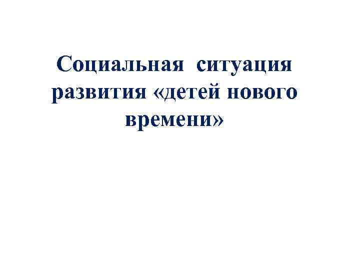 Социальная ситуация развития «детей нового времени» 