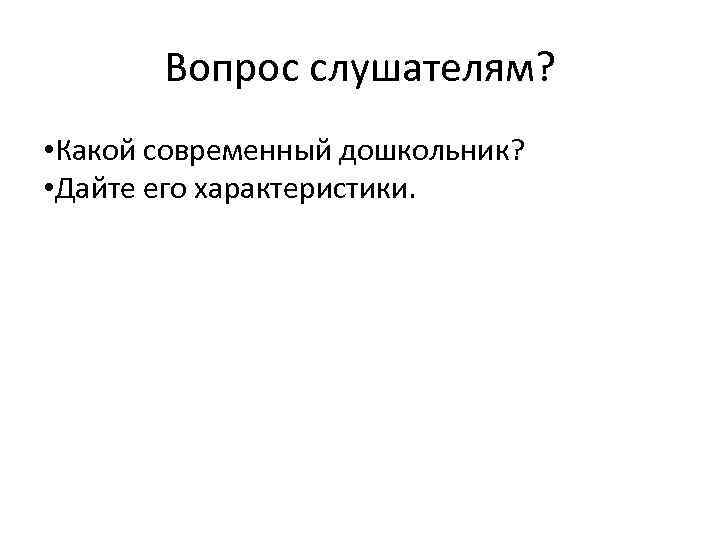 Вопрос слушателям? • Какой современный дошкольник? • Дайте его характеристики. 