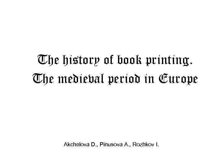 The history of book printing. The medieval period in Europe Akchelova D. , Pinusova