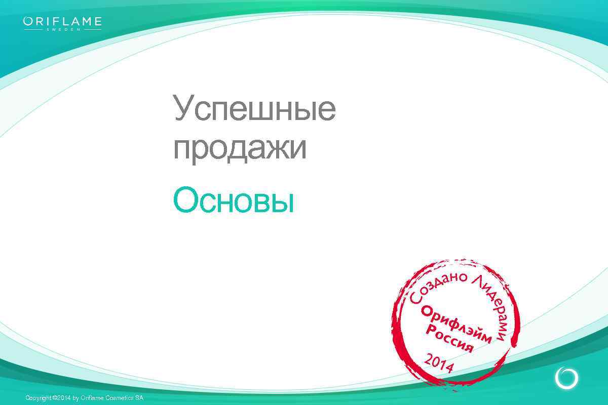 Успешные продажи Основы Copyright © 2014 by Oriflame Cosmetics SA 