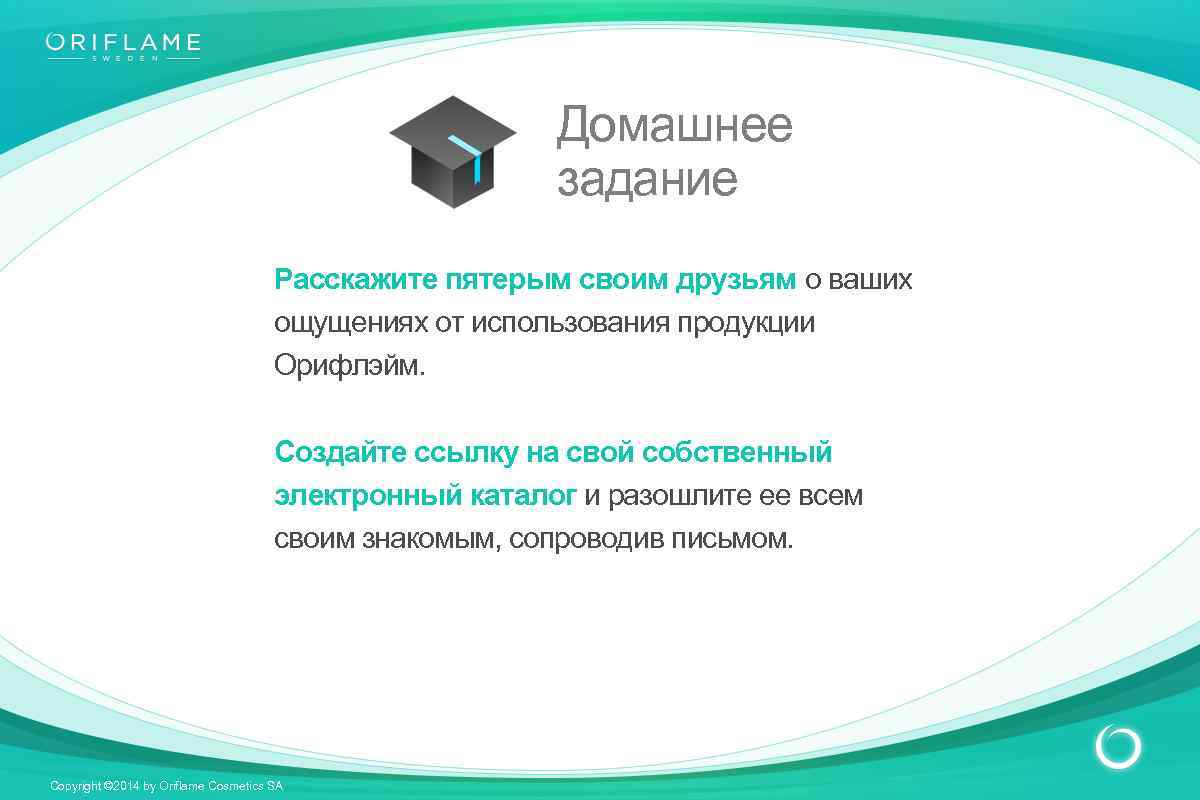 Домашнее задание Расскажите пятерым своим друзьям о ваших ощущениях от использования продукции Орифлэйм. Создайте