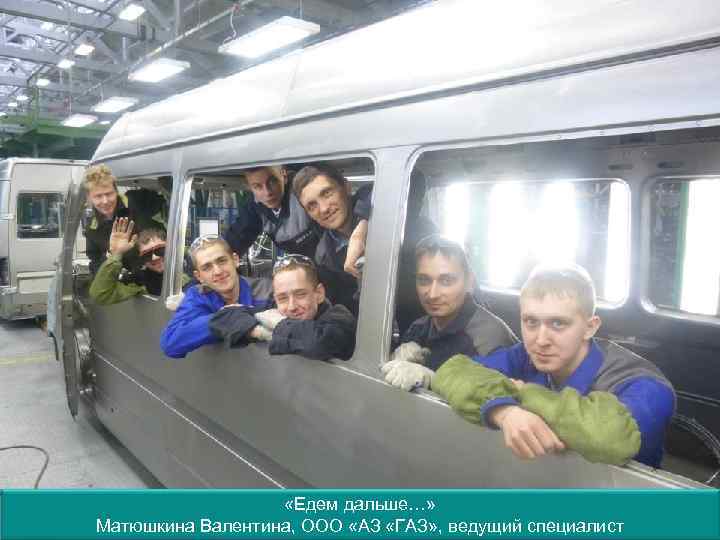  «Едем дальше…» Матюшкина Валентина, ООО «АЗ «ГАЗ» , ведущий специалист 
