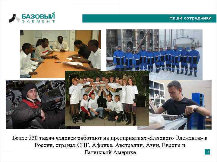 Наши сотрудники Более 250 тысяч человек работают на предприятиях «Базового Элемента» в России, странах
