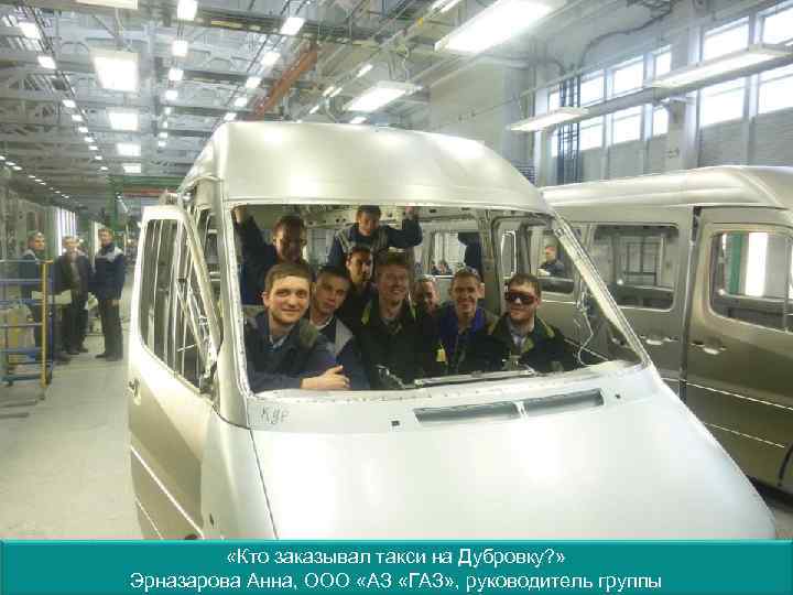  «Кто заказывал такси на Дубровку? » Эрназарова Анна, ООО «АЗ «ГАЗ» , руководитель