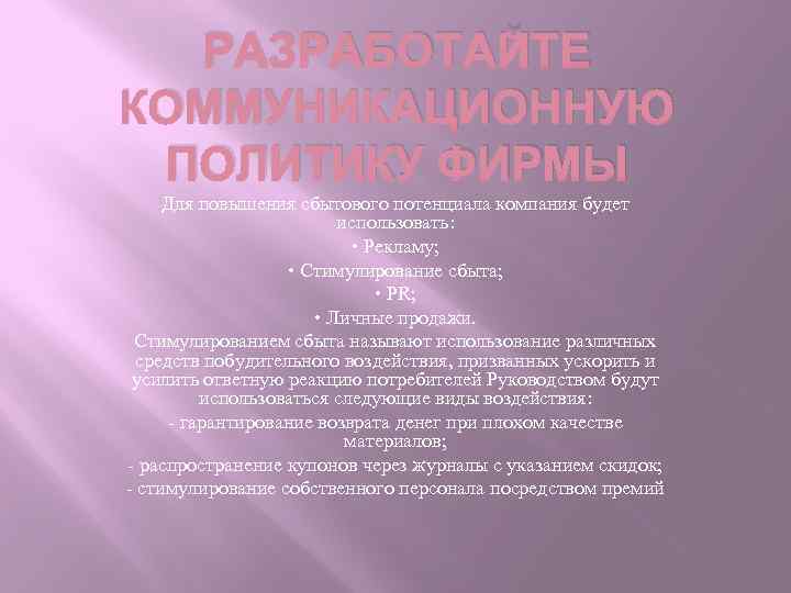 РАЗРАБОТАЙТЕ КОММУНИКАЦИОННУЮ ПОЛИТИКУ ФИРМЫ Для повышения сбытового потенциала компания будет использовать: • Рекламу; •