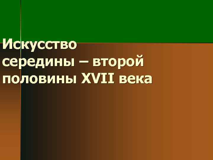 Искусство середины – второй половины XVII века 