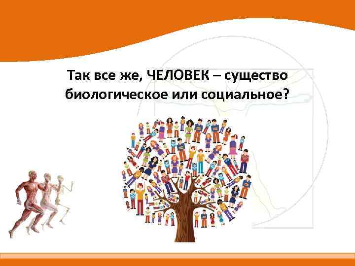 Так все же, ЧЕЛОВЕК – существо биологическое или социальное? 