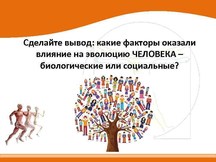 Сделайте вывод: какие факторы оказали влияние на эволюцию ЧЕЛОВЕКА – биологические или социальные? 