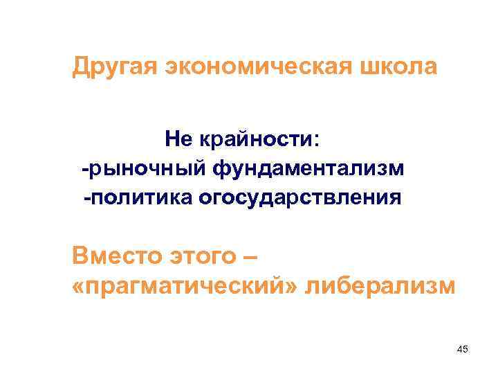 Другая экономическая школа Не крайности: -рыночный фундаментализм -политика огосударствления Вместо этого – «прагматический» либерализм