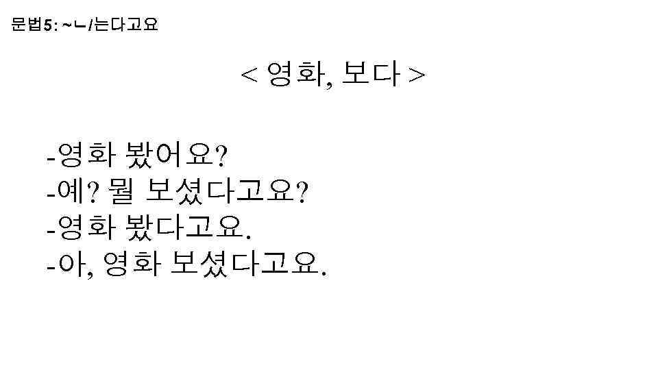 문법 5: ~ㄴ/는다고요 < 영화, 보다 > -영화 봤어요? -예? 뭘 보셨다고요? -영화 봤다고요.