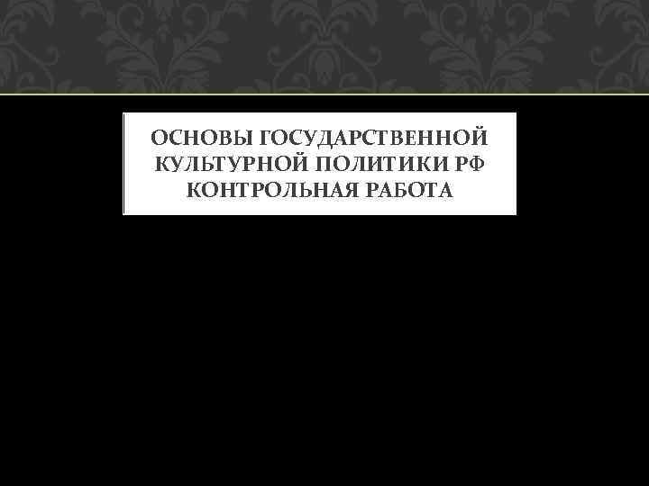 ОСНОВЫ ГОСУДАРСТВЕННОЙ КУЛЬТУРНОЙ ПОЛИТИКИ РФ КОНТРОЛЬНАЯ РАБОТА 