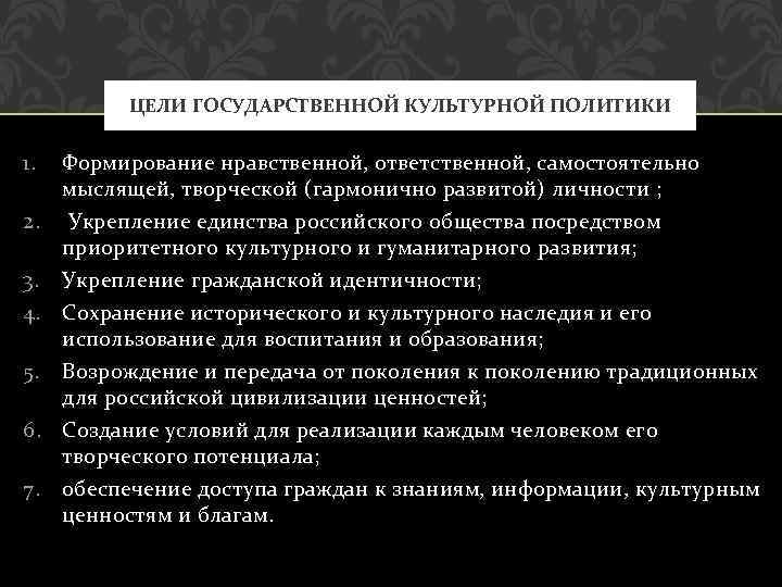 ЦЕЛИ ГОСУДАРСТВЕННОЙ КУЛЬТУРНОЙ ПОЛИТИКИ 1. Формирование нравственной, ответственной, самостоятельно мыслящей, творческой (гармонично развитой) личности