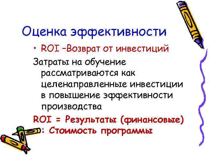 Оценка эффективности • ROI –Возврат от инвестиций Затраты на обучение рассматриваются как целенаправленные инвестиции