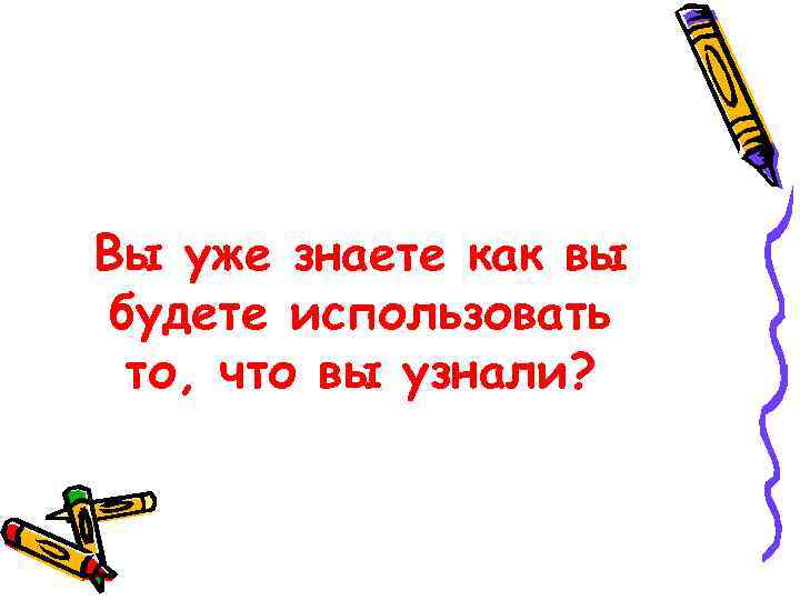 Вы уже знаете как вы будете использовать то, что вы узнали? 